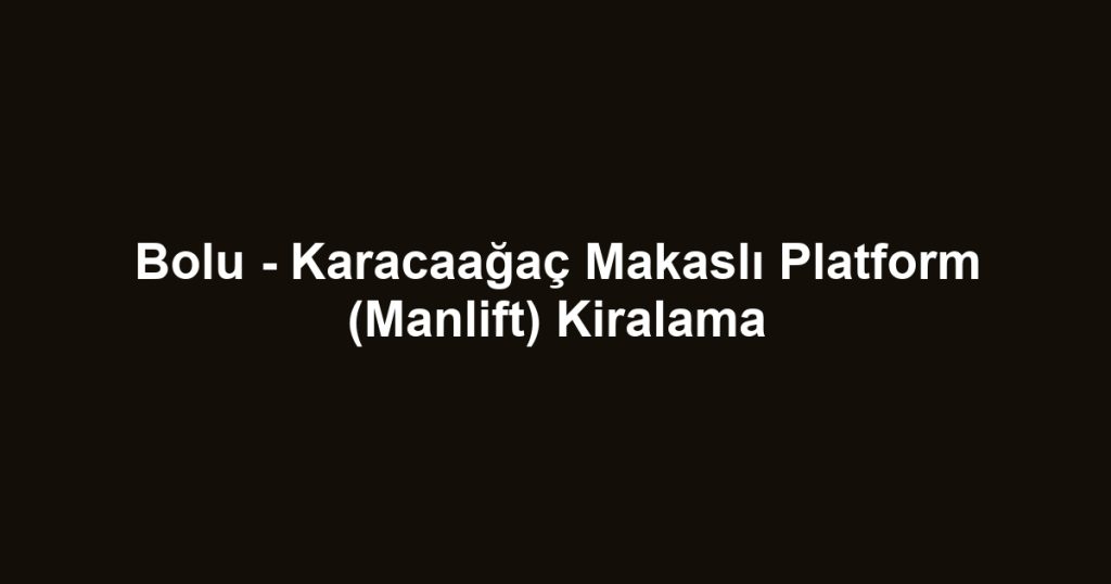 Bolu - Karacaağaç Makaslı Platform (Manlift) Kiralama
