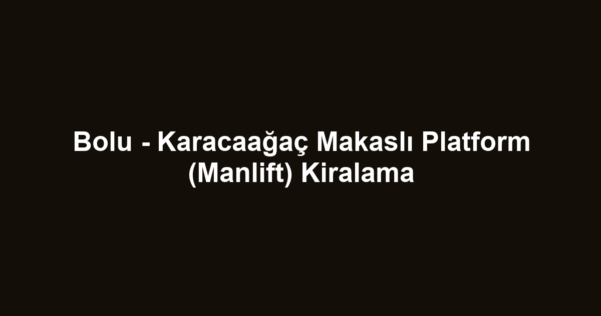 Bolu - Karacaağaç Makaslı Platform (Manlift) Kiralama