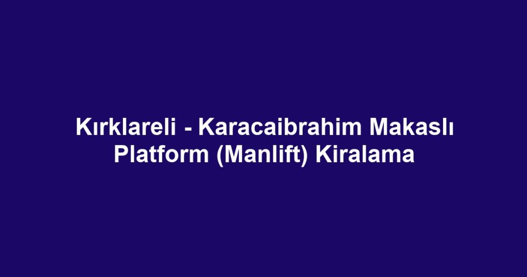 Kırklareli - Karacaibrahim Makaslı Platform (Manlift) Kiralama