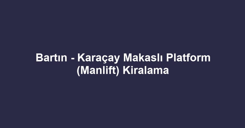 Bartın - Karaçay Makaslı Platform (Manlift) Kiralama