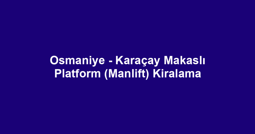 Osmaniye - Karaçay Makaslı Platform (Manlift) Kiralama