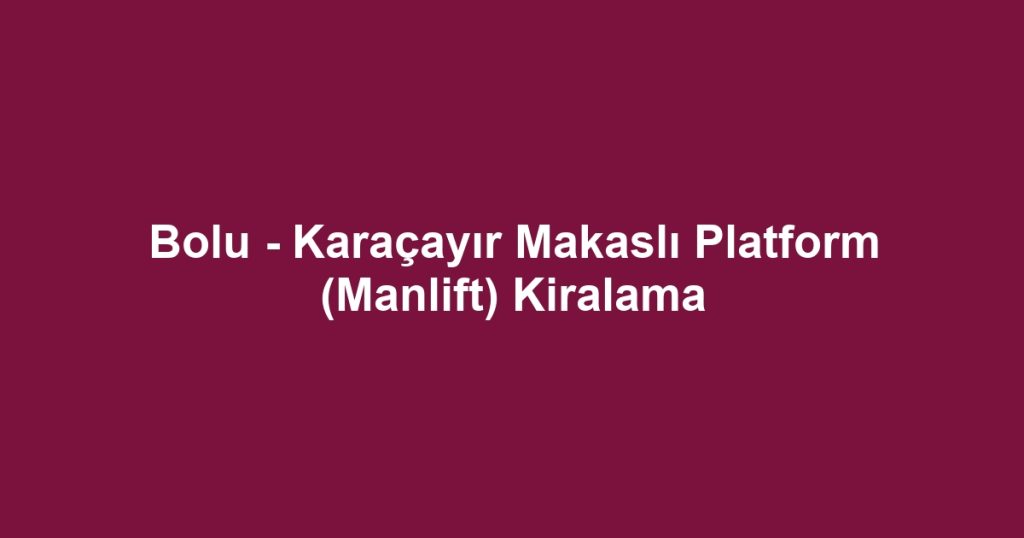 Bolu - Karaçayır Makaslı Platform (Manlift) Kiralama