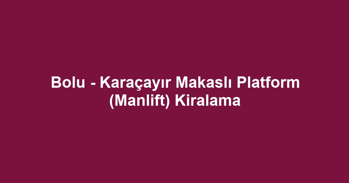 Bolu - Karaçayır Makaslı Platform (Manlift) Kiralama