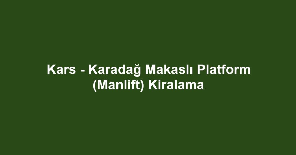 Kars - Karadağ Makaslı Platform (Manlift) Kiralama