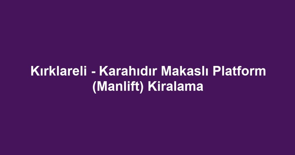 Kırklareli - Karahıdır Makaslı Platform (Manlift) Kiralama