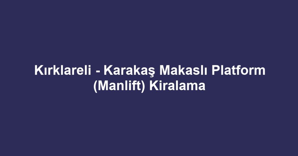 Kırklareli - Karakaş Makaslı Platform (Manlift) Kiralama