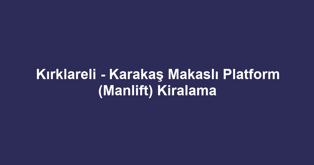 Kırklareli - Karakaş Makaslı Platform (Manlift) Kiralama