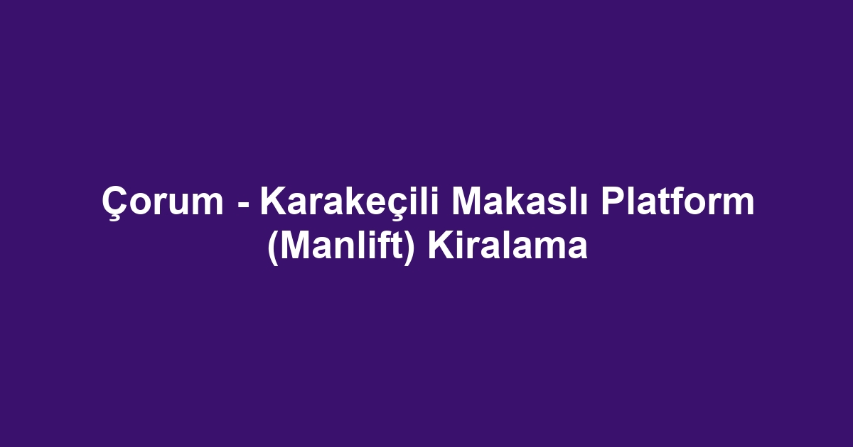 Çorum - Karakeçili Makaslı Platform (Manlift) Kiralama