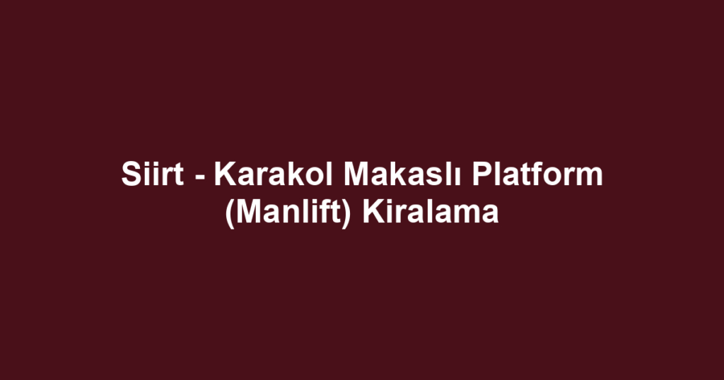 Siirt - Karakol Makaslı Platform (Manlift) Kiralama