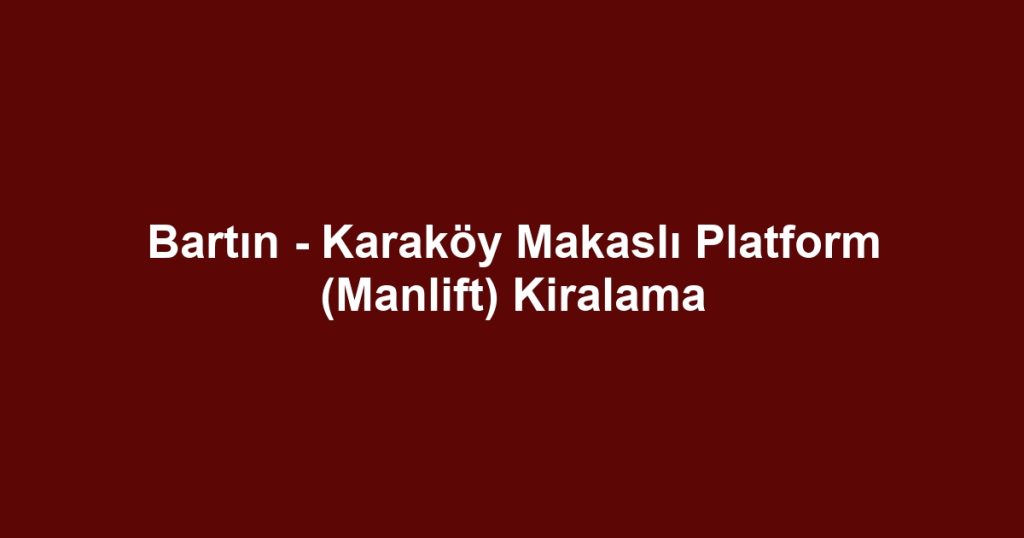 Bartın - Karaköy Makaslı Platform (Manlift) Kiralama