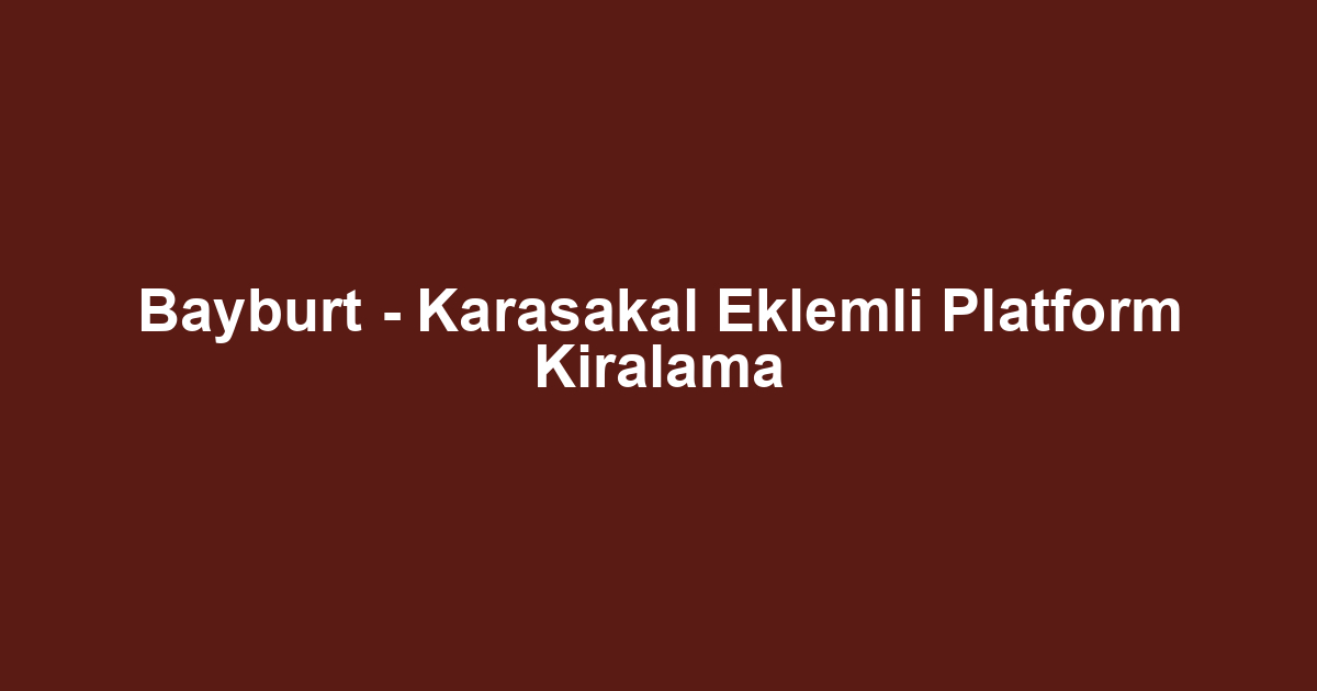 Bayburt - Karasakal Eklemli Platform Kiralama