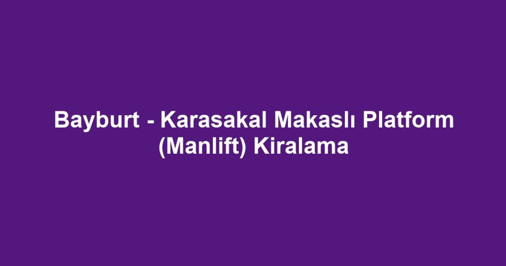 Bayburt - Karasakal Makaslı Platform (Manlift) Kiralama