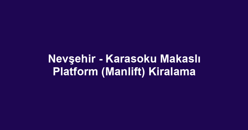 Nevşehir - Karasoku Makaslı Platform (Manlift) Kiralama