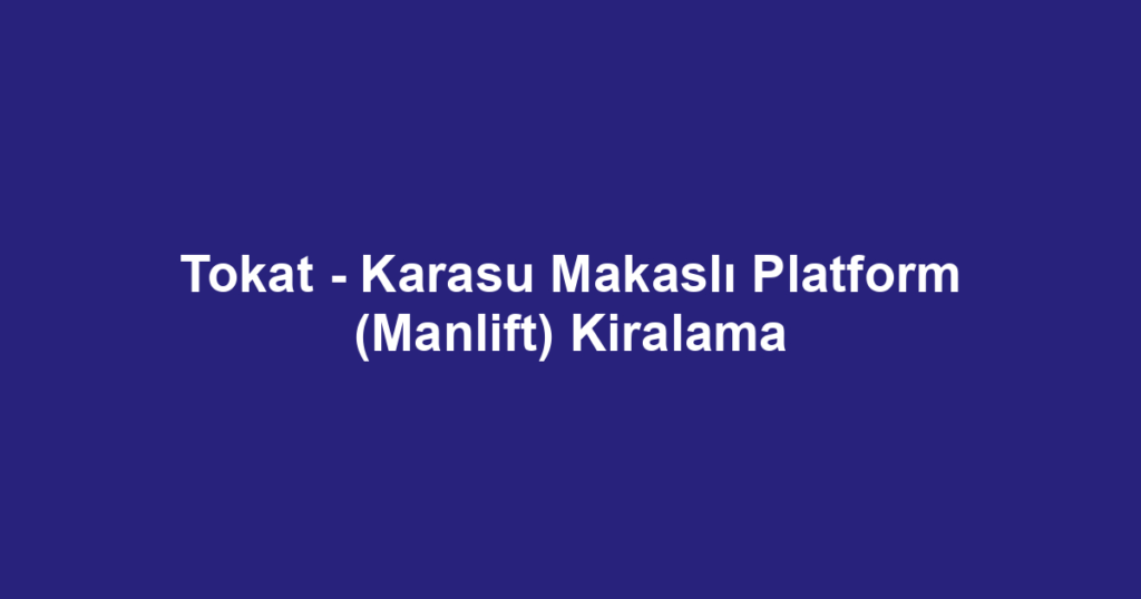 Tokat - Karasu Makaslı Platform (Manlift) Kiralama
