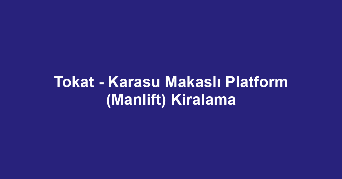 Tokat - Karasu Makaslı Platform (Manlift) Kiralama
