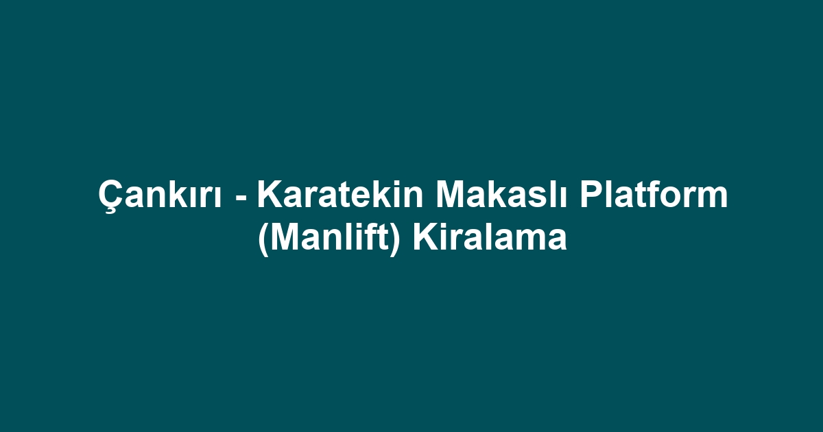 Çankırı - Karatekin Makaslı Platform (Manlift) Kiralama