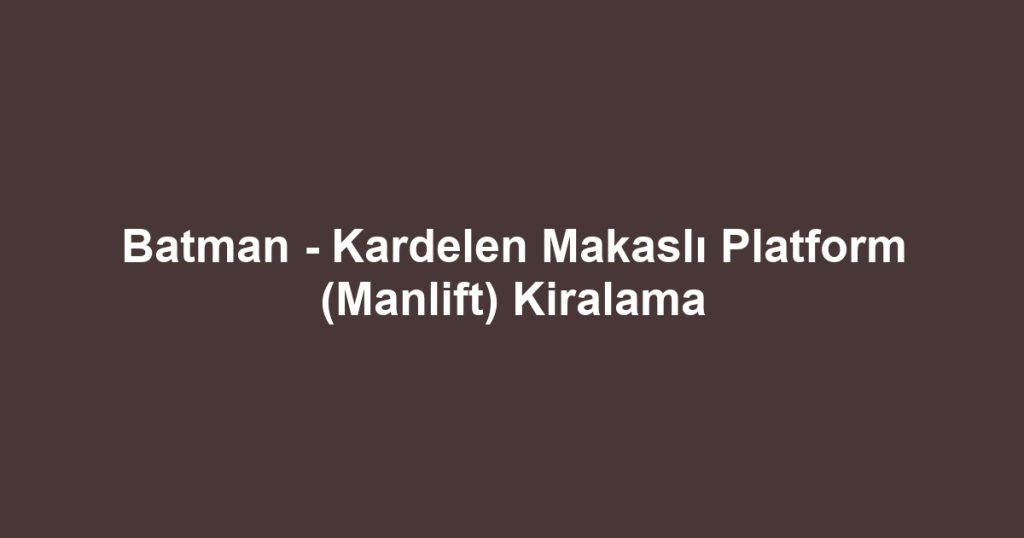Batman - Kardelen Makaslı Platform (Manlift) Kiralama