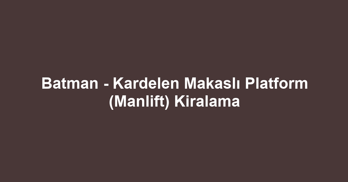 Batman - Kardelen Makaslı Platform (Manlift) Kiralama