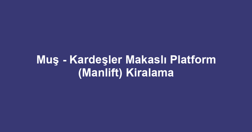Muş - Kardeşler Makaslı Platform (Manlift) Kiralama