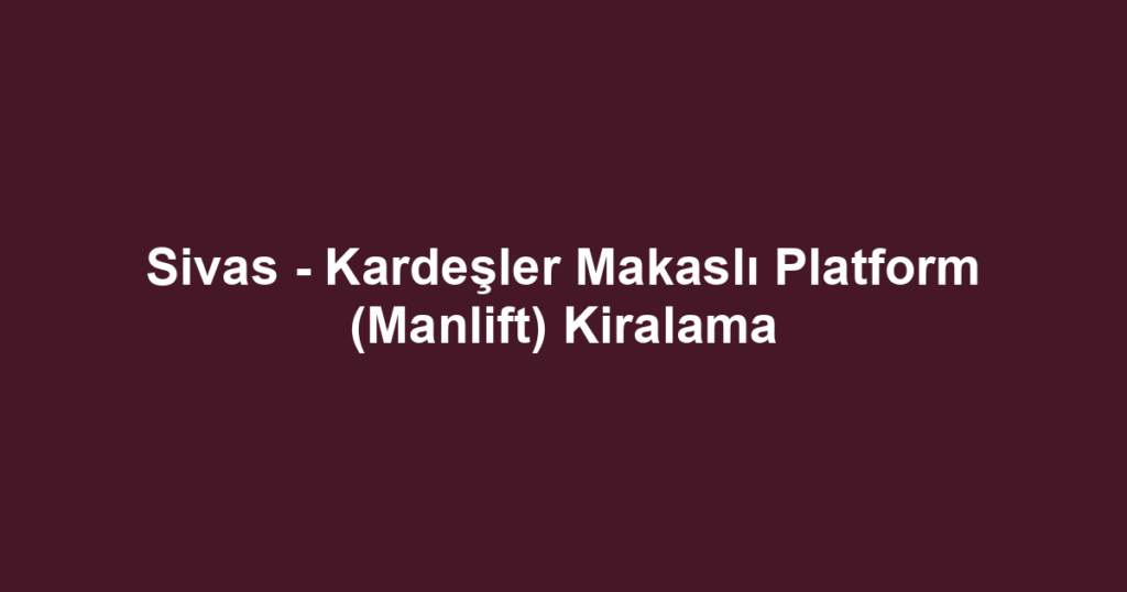 Sivas - Kardeşler Makaslı Platform (Manlift) Kiralama