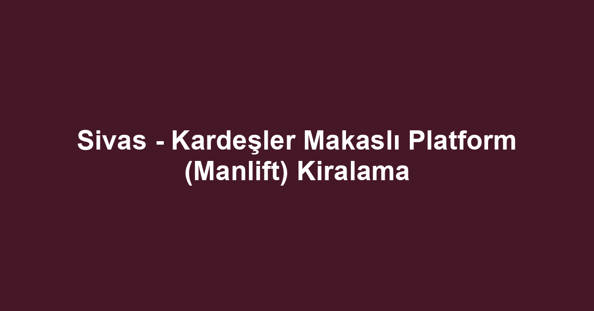 Sivas - Kardeşler Makaslı Platform (Manlift) Kiralama