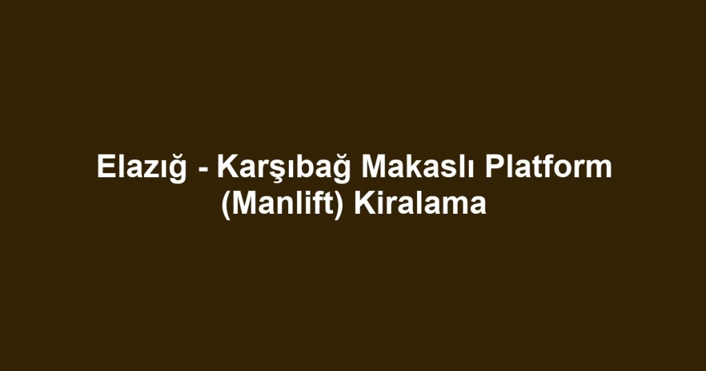 Elazığ - Karşıbağ Makaslı Platform (Manlift) Kiralama