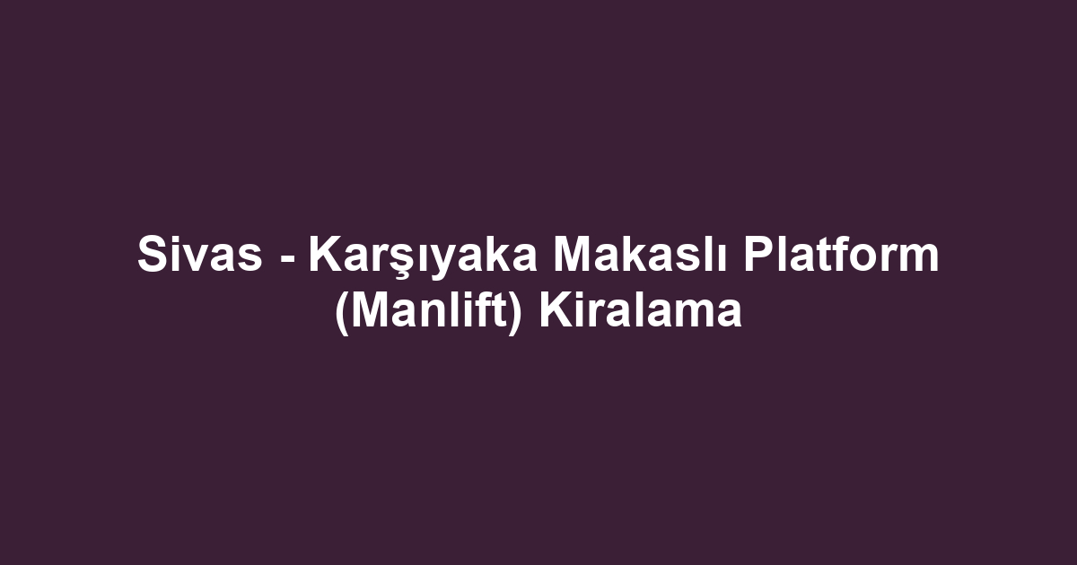 Sivas - Karşıyaka Makaslı Platform (Manlift) Kiralama