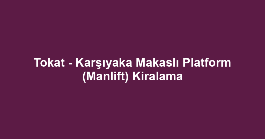 Tokat - Karşıyaka Makaslı Platform (Manlift) Kiralama