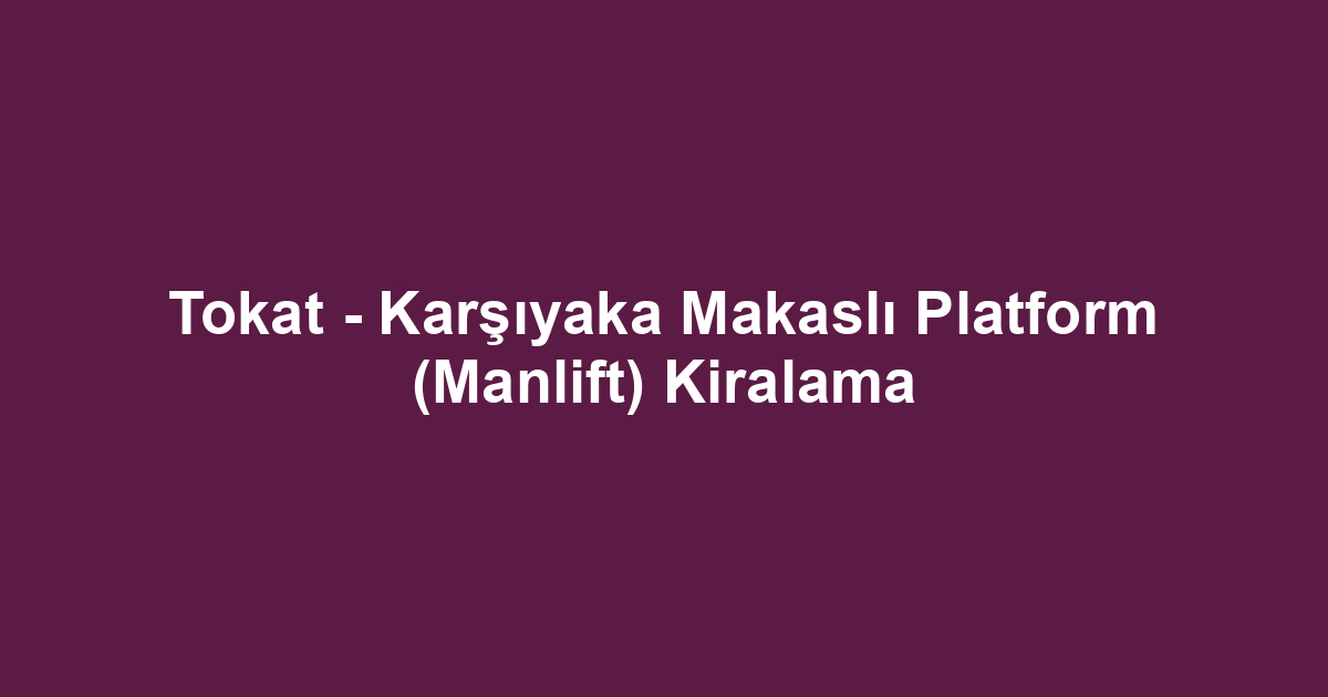 Tokat - Karşıyaka Makaslı Platform (Manlift) Kiralama