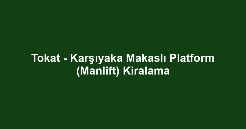 Tokat - Karşıyaka Makaslı Platform (Manlift) Kiralama