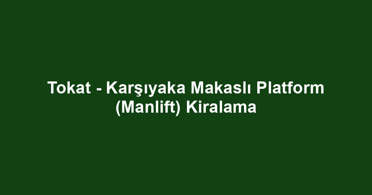 Tokat - Karşıyaka Makaslı Platform (Manlift) Kiralama