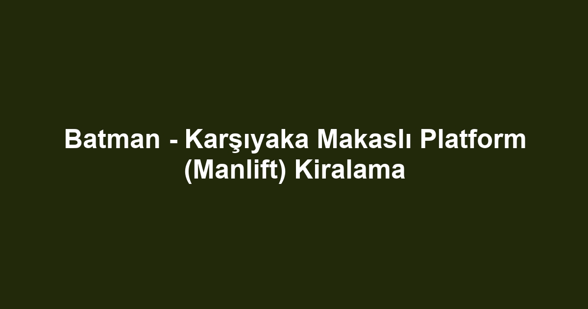 Batman - Karşıyaka Makaslı Platform (Manlift) Kiralama