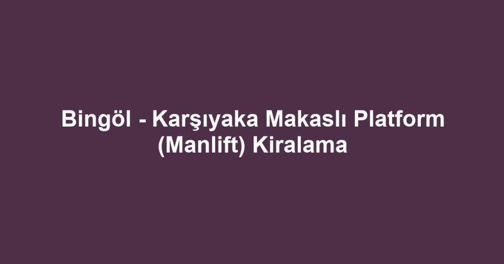 Bingöl - Karşıyaka Makaslı Platform (Manlift) Kiralama
