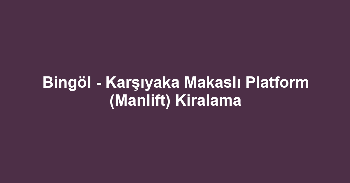Bingöl - Karşıyaka Makaslı Platform (Manlift) Kiralama