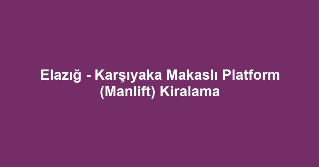 Elazığ - Karşıyaka Makaslı Platform (Manlift) Kiralama