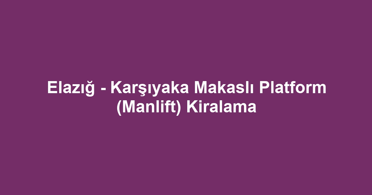 Elazığ - Karşıyaka Makaslı Platform (Manlift) Kiralama