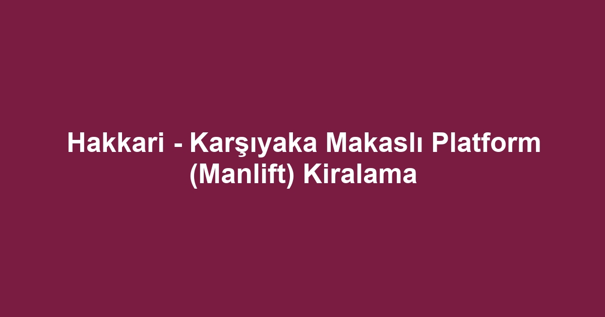 Hakkari - Karşıyaka Makaslı Platform (Manlift) Kiralama