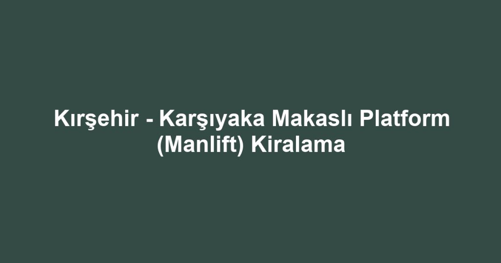 Kırşehir - Karşıyaka Makaslı Platform (Manlift) Kiralama