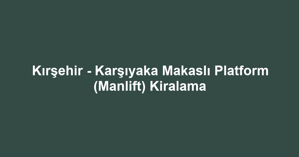 Kırşehir - Karşıyaka Makaslı Platform (Manlift) Kiralama