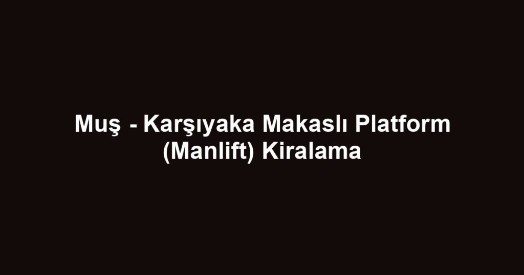 Muş - Karşıyaka Makaslı Platform (Manlift) Kiralama