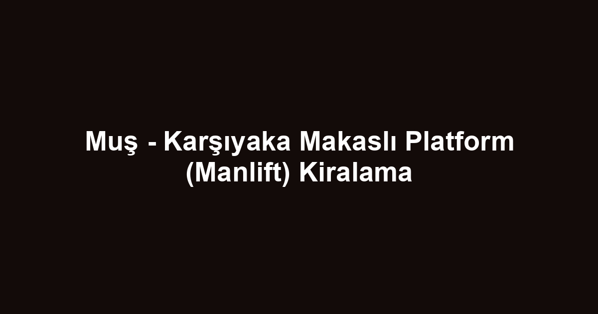 Muş - Karşıyaka Makaslı Platform (Manlift) Kiralama