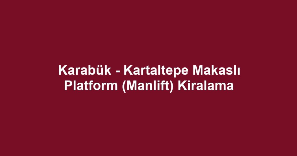 Karabük - Kartaltepe Makaslı Platform (Manlift) Kiralama
