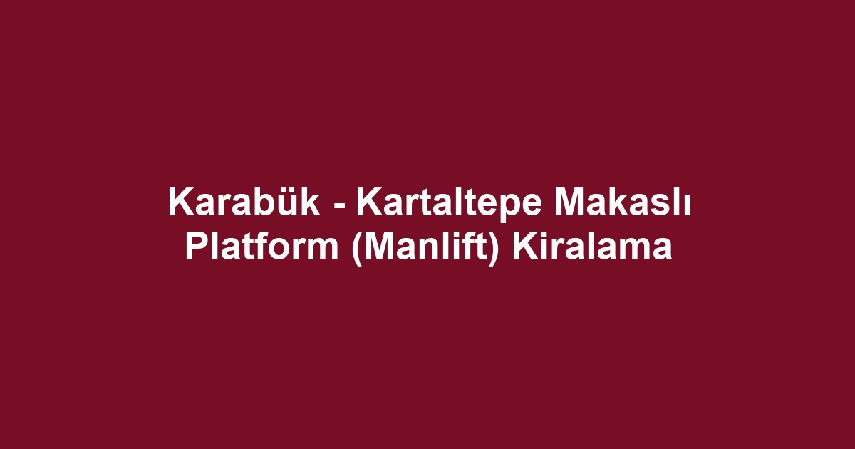 Karabük - Kartaltepe Makaslı Platform (Manlift) Kiralama