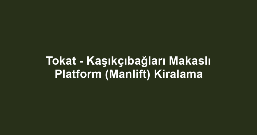 Tokat - Kaşıkçıbağları Makaslı Platform (Manlift) Kiralama