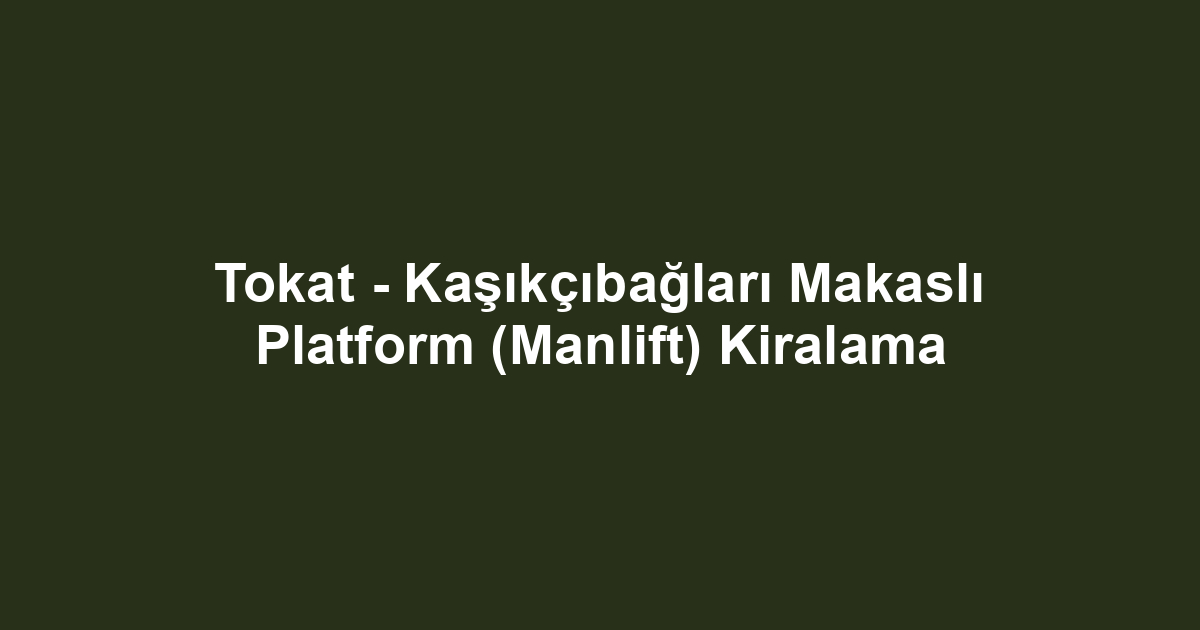 Tokat - Kaşıkçıbağları Makaslı Platform (Manlift) Kiralama