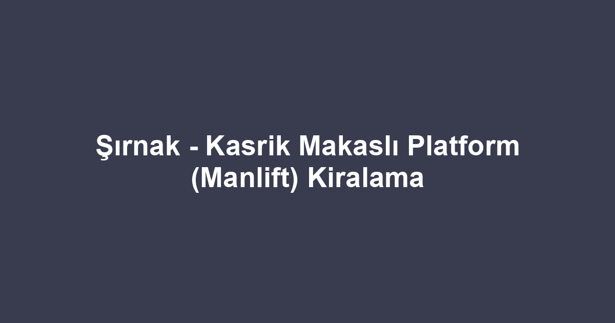 Şırnak - Kasrik Makaslı Platform (Manlift) Kiralama
