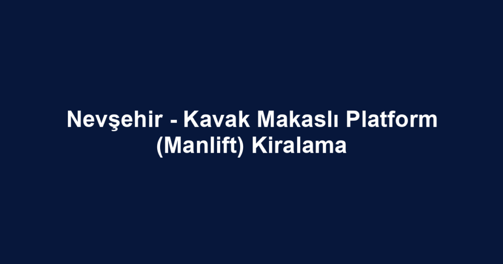 Nevşehir - Kavak Makaslı Platform (Manlift) Kiralama