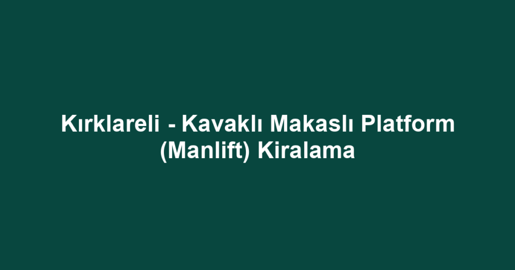 Kırklareli - Kavaklı Makaslı Platform (Manlift) Kiralama