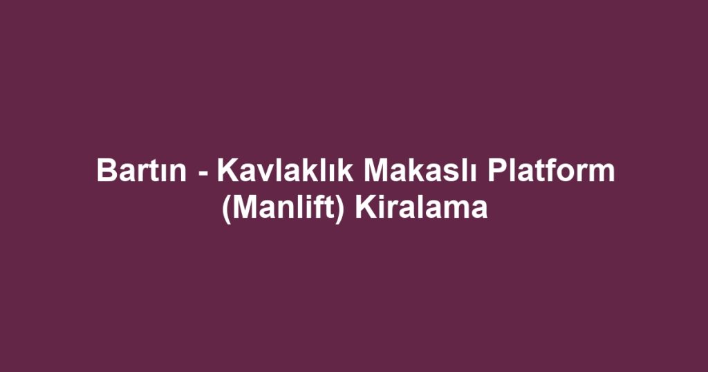 Bartın - Kavlaklık Makaslı Platform (Manlift) Kiralama