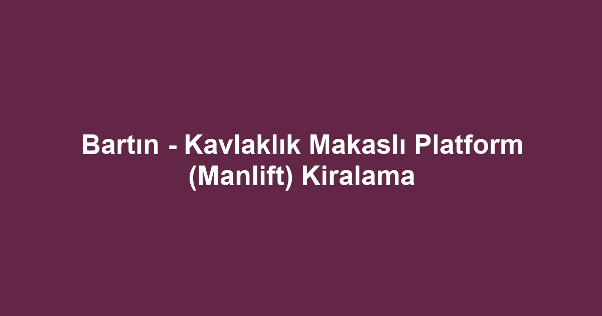 Bartın - Kavlaklık Makaslı Platform (Manlift) Kiralama